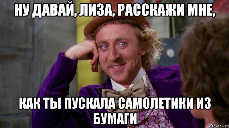 Ну давай, лиза, расскажи мне, Как ты пускала самолетики из бумаги, Мем Ну давай расскажи (Вилли Вонка)