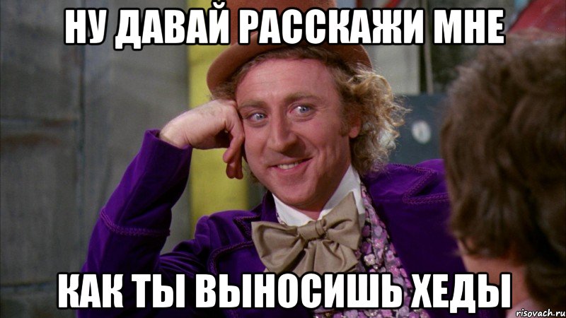 Ну давай расскажи мне как ты выносишь хеды, Мем Ну давай расскажи (Вилли Вонка)