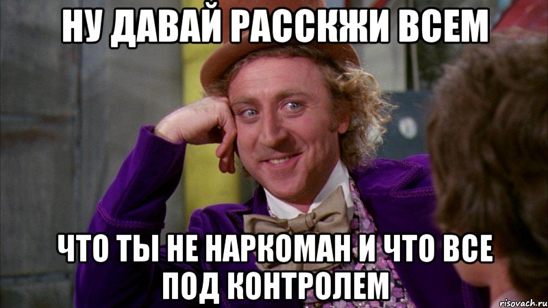 ну давай расскжи всем что ты не наркоман и что все под контролем, Мем Ну давай расскажи (Вилли Вонка)