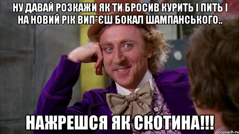 Ну давай розкажи як ти бросив курить і пить і на новий рік вип*єш бокал шампанського.. нажрешся як скотина!!!, Мем Ну давай расскажи (Вилли Вонка)