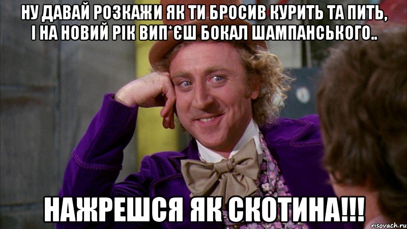 Ну давай розкажи як ти бросив курить та пить, і на новий рік вип*єш бокал шампанського.. нажрешся як скотина!!!, Мем Ну давай расскажи (Вилли Вонка)