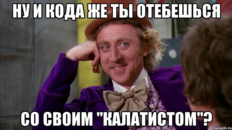 Ну и кода же ты отебешься со своим "Калатистом"?, Мем Ну давай расскажи (Вилли Вонка)