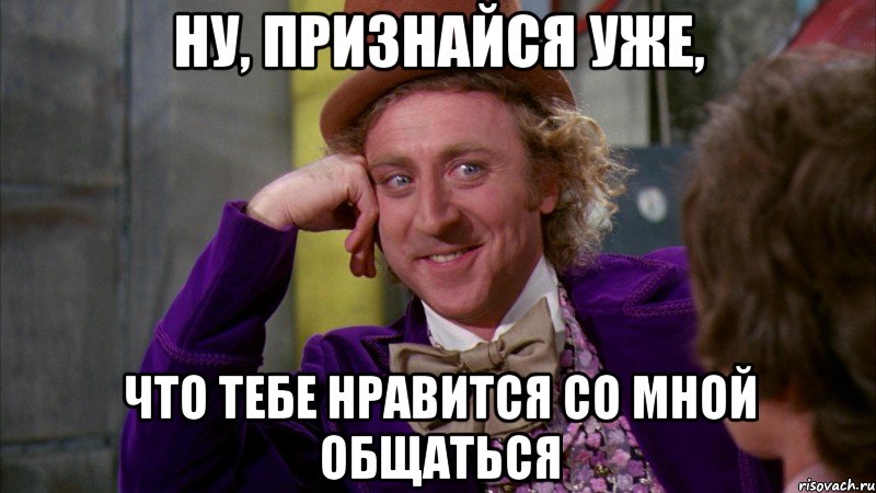 Ну, признайся уже, Что тебе нравится со мной общаться, Мем Ну давай расскажи (Вилли Вонка)