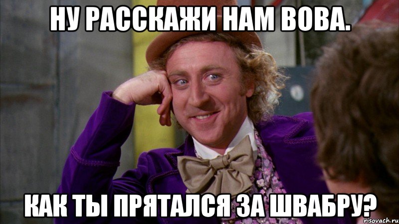 Ну расскажи нам Вова. Как ты прятался за швабру?, Мем Ну давай расскажи (Вилли Вонка)