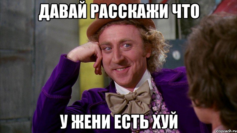 давай расскажи что у жени есть хуй, Мем Ну давай расскажи (Вилли Вонка)