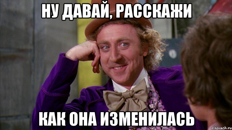 Ну давай, расскажи как она изменилась, Мем Ну давай расскажи (Вилли Вонка)