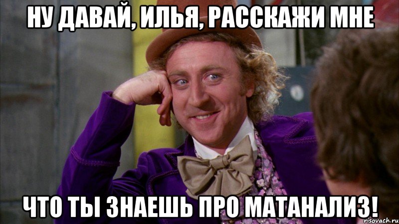 Ну давай, Илья, расскажи мне что ты знаешь про матанализ!, Мем Ну давай расскажи (Вилли Вонка)