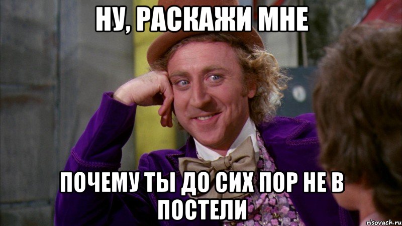 НУ, РАСКАЖИ МНЕ ПОЧЕМУ ТЫ ДО СИХ ПОР НЕ В ПОСТЕЛИ, Мем Ну давай расскажи (Вилли Вонка)