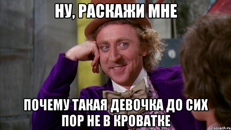 НУ, РАСКАЖИ МНЕ ПОЧЕМУ ТАКАЯ ДЕВОЧКА ДО СИХ ПОР НЕ В КРОВАТКЕ, Мем Ну давай расскажи (Вилли Вонка)