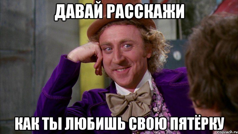 Давай расскажи как ты любишь свою пятёрку, Мем Ну давай расскажи (Вилли Вонка)