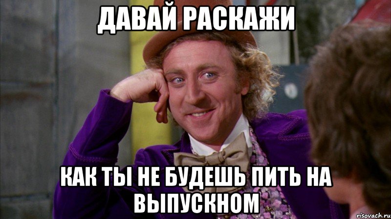 давай раскажи как ты не будешь пить на выпускном, Мем Ну давай расскажи (Вилли Вонка)