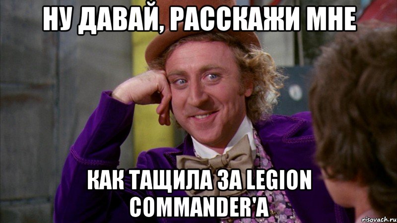 Ну давай, расскажи мне как тащила за Legion commander'a, Мем Ну давай расскажи (Вилли Вонка)