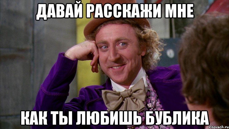 Давай расскажи мне как ты любишь Бублика, Мем Ну давай расскажи (Вилли Вонка)