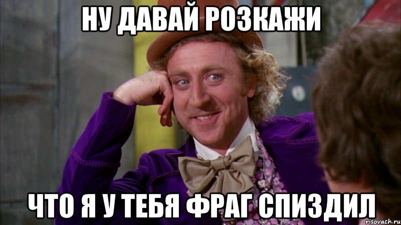 ну давай розкажи что я у тебя фраг спиздил, Мем Ну давай расскажи (Вилли Вонка)