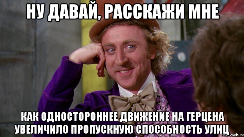 Ну давай, расскажи мне как одностороннее движение на Герцена увеличило пропускную способность улиц, Мем Ну давай расскажи (Вилли Вонка)