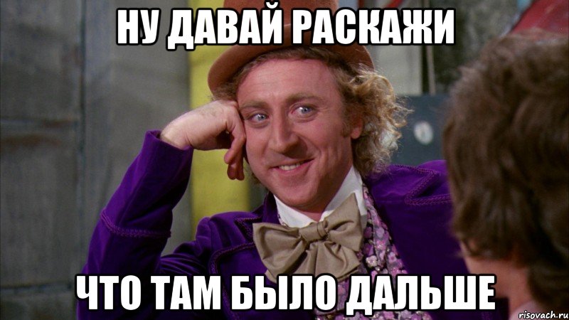 Ну давай раскажи что там было дальше, Мем Ну давай расскажи (Вилли Вонка)