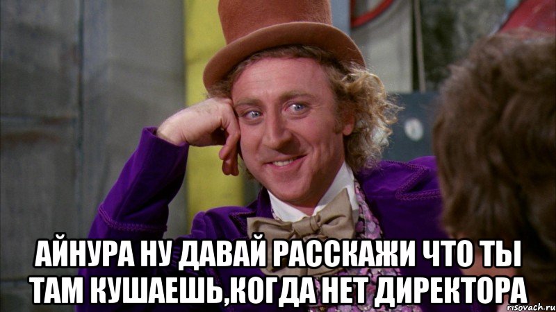  Айнура ну давай расскажи что ты там кушаешь,когда нет директора, Мем Ну давай расскажи (Вилли Вонка)