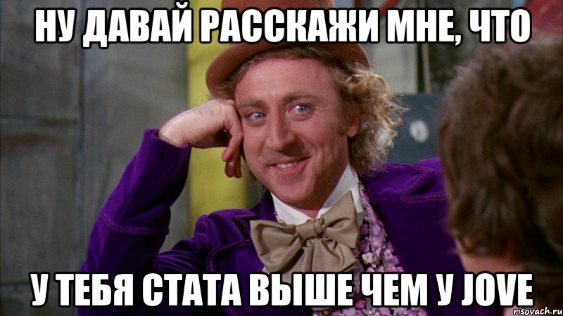 Ну давай расскажи мне, что у тебя стата выше чем у Jove, Мем Ну давай расскажи (Вилли Вонка)