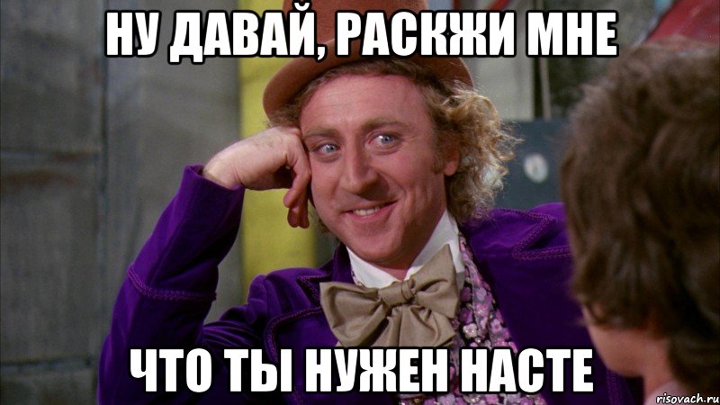 Ну давай, раскжи мне что ты нужен насте, Мем Ну давай расскажи (Вилли Вонка)