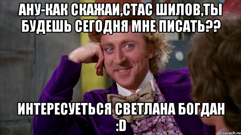 Ану-как скажаи,Стас Шилов,ты будешь сегодня мне писать?? интересуеться Светлана Богдан :D, Мем Ну давай расскажи (Вилли Вонка)