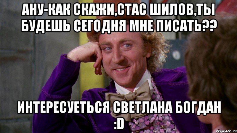 Ану-как скажи,Стас Шилов,ты будешь сегодня мне писать?? интересуеться Светлана Богдан :D, Мем Ну давай расскажи (Вилли Вонка)