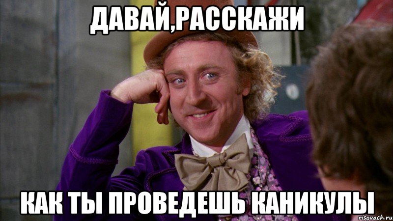 ДАВАЙ,РАССКАЖИ КАК ТЫ ПРОВЕДЕШЬ КАНИКУЛЫ, Мем Ну давай расскажи (Вилли Вонка)