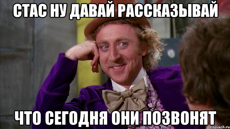 Стас ну давай рассказывай что сегодня они позвонят, Мем Ну давай расскажи (Вилли Вонка)