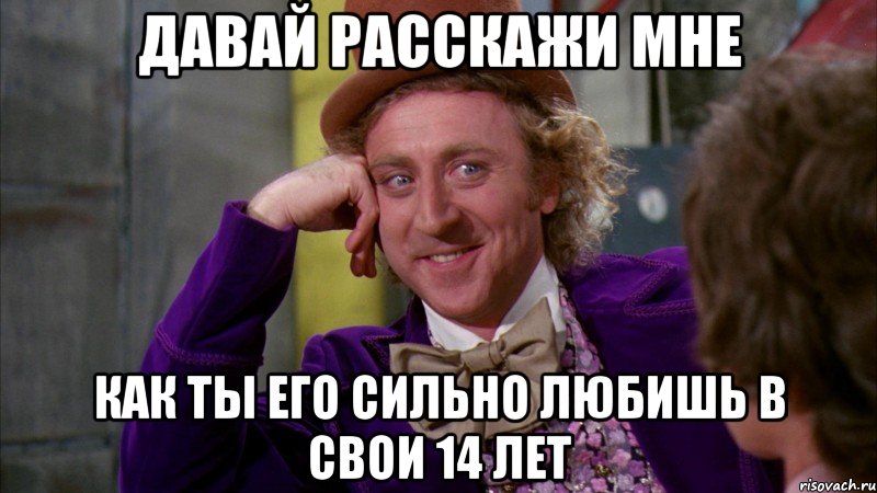 давай расскажи мне как ты его сильно любишь в свои 14 лет, Мем Ну давай расскажи (Вилли Вонка)