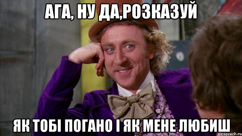 Ага, ну да,розказуй як тобі погано і як мене любиш, Мем Ну давай расскажи (Вилли Вонка)