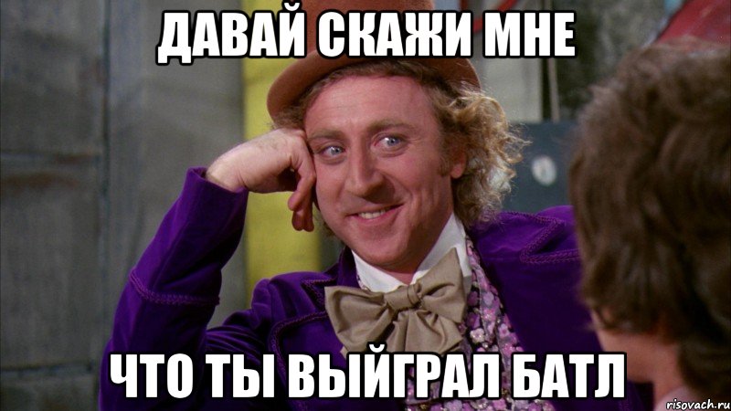 Давай скажи мне Что ты выйграл батл, Мем Ну давай расскажи (Вилли Вонка)