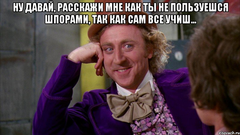 Ну давай, расскажи мне как ты не пользуешся шпорами, так как сам все учиш... , Мем Ну давай расскажи (Вилли Вонка)