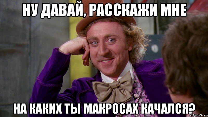 НУ ДАВАЙ, РАССКАЖИ МНЕ НА КАКИХ ТЫ МАКРОСАХ КАЧАЛСЯ?, Мем Ну давай расскажи (Вилли Вонка)