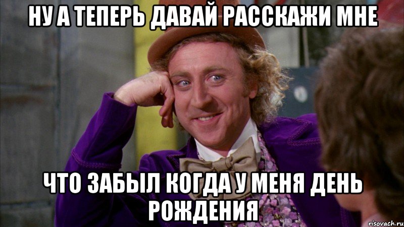 Ну а теперь давай расскажи мне что забыл когда у меня день рождения, Мем Ну давай расскажи (Вилли Вонка)