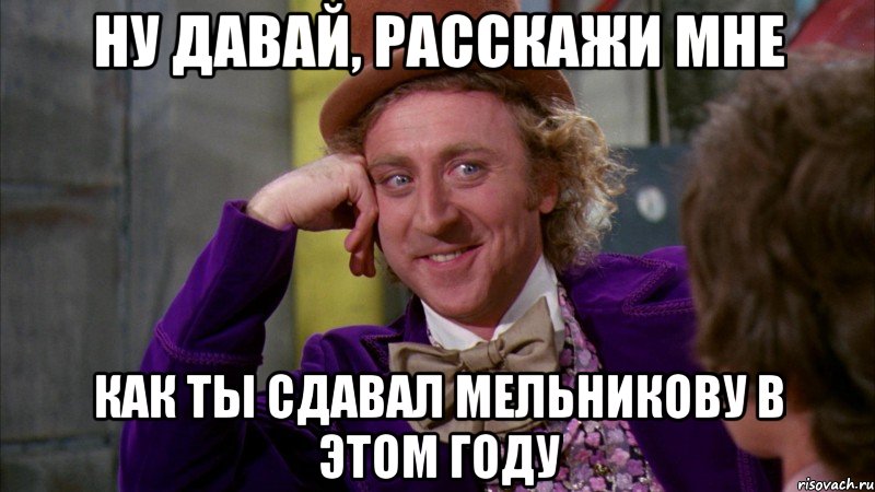 НУ ДАВАЙ, РАССКАЖИ МНЕ КАК ТЫ СДАВАЛ МЕЛЬНИКОВУ В ЭТОМ ГОДУ, Мем Ну давай расскажи (Вилли Вонка)