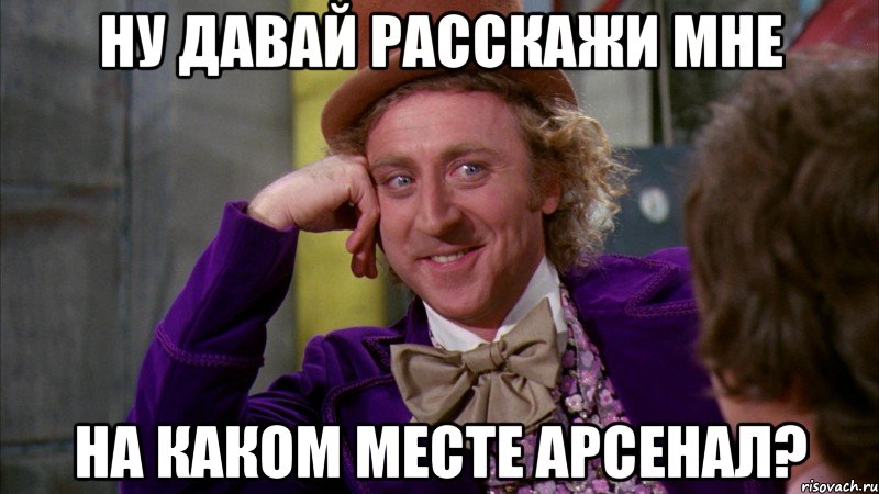 Ну давай расскажи мне На каком месте Арсенал?, Мем Ну давай расскажи (Вилли Вонка)