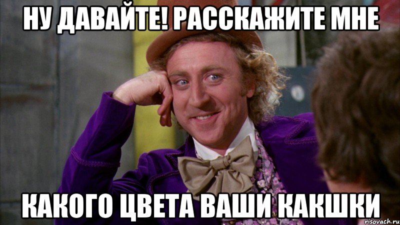 Ну давайте! Расскажите мне какого цвета ваши какшки, Мем Ну давай расскажи (Вилли Вонка)