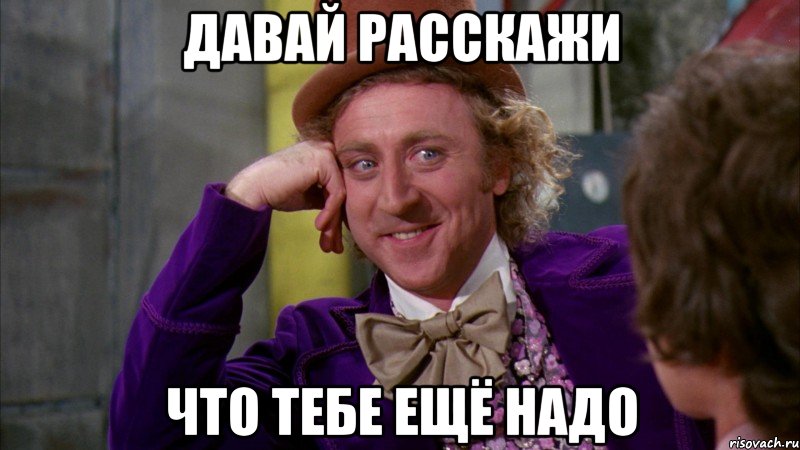 Давай расскажи что тебе ещё надо, Мем Ну давай расскажи (Вилли Вонка)