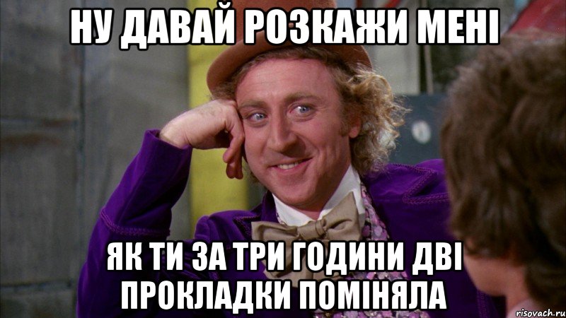 ну давай розкажи мені як ти за три години дві прокладки поміняла, Мем Ну давай расскажи (Вилли Вонка)