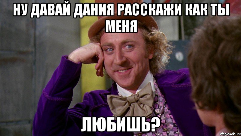 Ну давай Дания расскажи как ты меня любишь?, Мем Ну давай расскажи (Вилли Вонка)