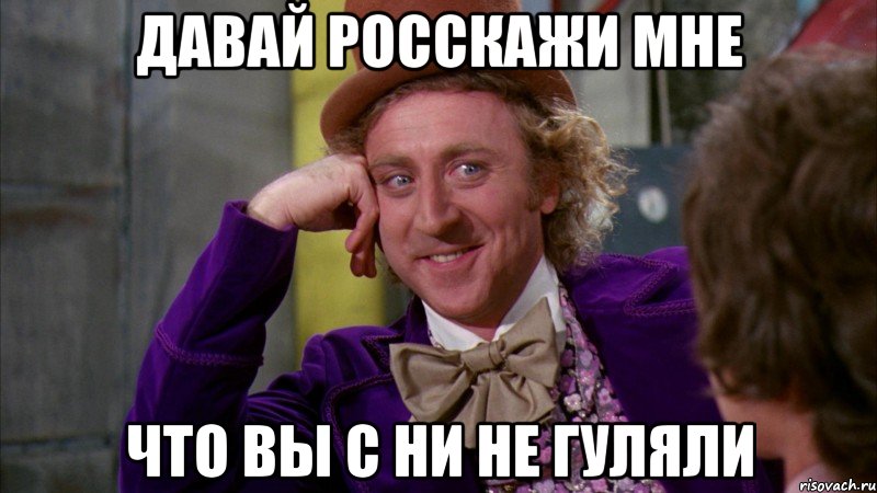 давай росскажи мне что вы с ни не гуляли, Мем Ну давай расскажи (Вилли Вонка)