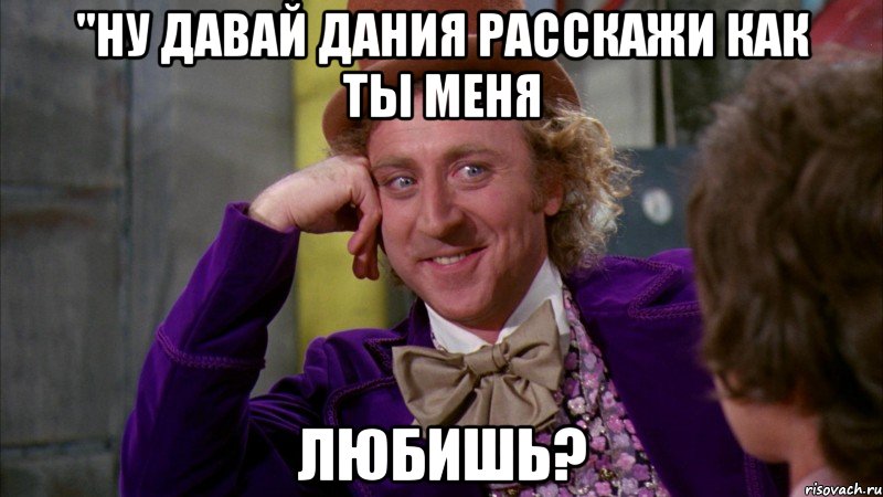 "Ну давай Дания расскажи как ты меня любишь?, Мем Ну давай расскажи (Вилли Вонка)