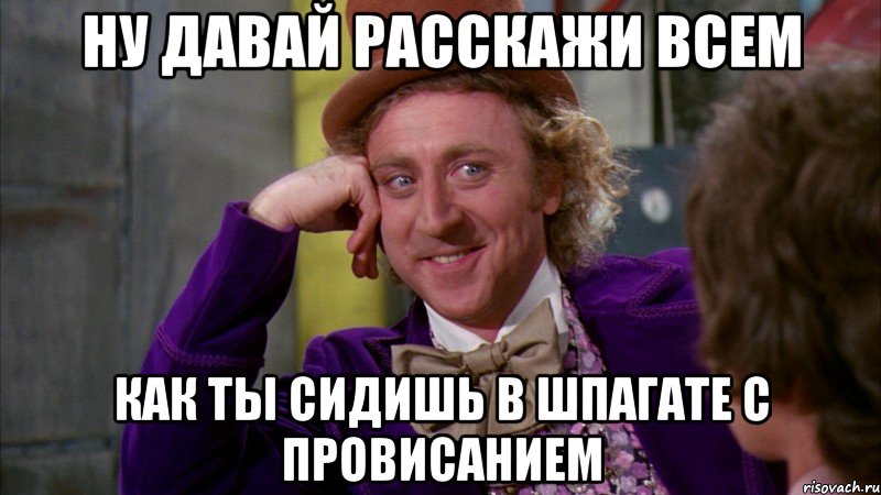 Ну давай расскажи всем как ты сидишь в шпагате с провисанием, Мем Ну давай расскажи (Вилли Вонка)