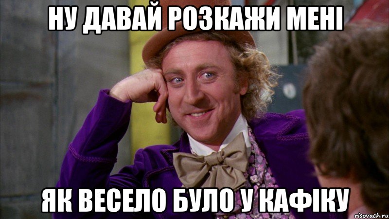 Ну давай розкажи мені як весело було у кафіку, Мем Ну давай расскажи (Вилли Вонка)