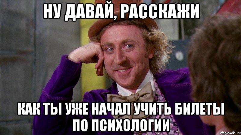 НУ ДАВАЙ, РАССКАЖИ КАК ТЫ УЖЕ НАЧАЛ УЧИТЬ БИЛЕТЫ ПО ПСИХОЛОГИИ, Мем Ну давай расскажи (Вилли Вонка)