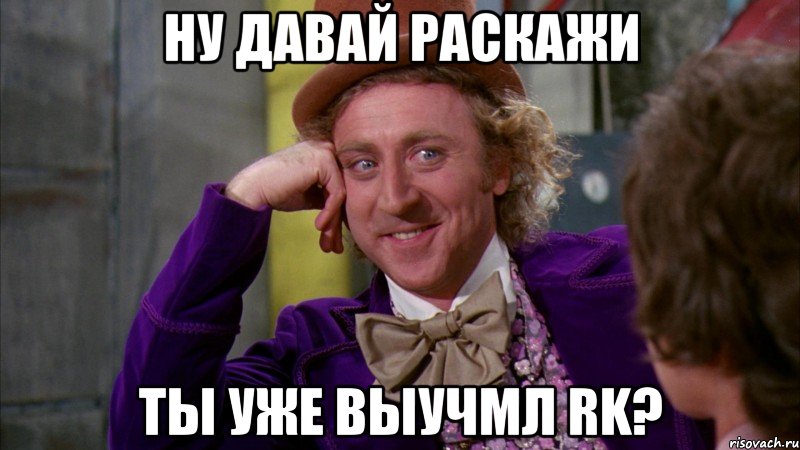 ну давай раскажи ты уже выучмл RK?, Мем Ну давай расскажи (Вилли Вонка)