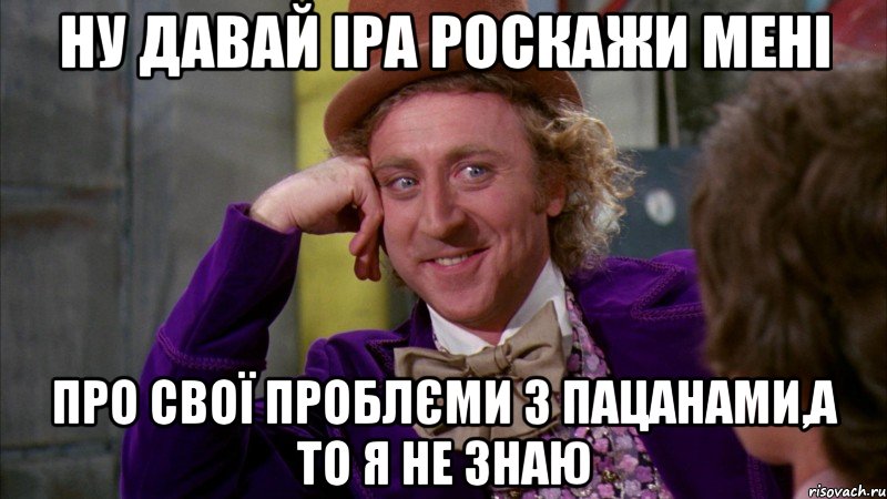 Ну давай Іра роскажи мені про свої проблєми з пацанами,а то я не знаю, Мем Ну давай расскажи (Вилли Вонка)