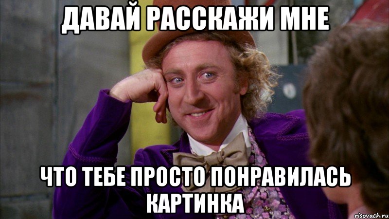 Давай расскажи мне что тебе просто понравилась картинка, Мем Ну давай расскажи (Вилли Вонка)