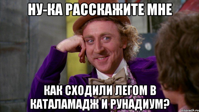 НУ-КА РАССКАЖИТЕ МНЕ КАК СХОДИЛИ ЛЕГОМ В КАТАЛАМАДЖ И РУНАДИУМ?, Мем Ну давай расскажи (Вилли Вонка)