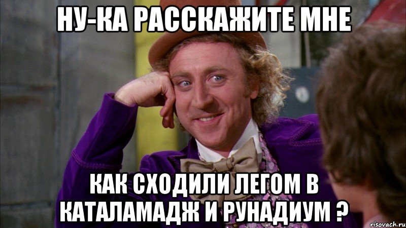 НУ-КА РАССКАЖИТЕ МНЕ КАК СХОДИЛИ ЛЕГОМ В КАТАЛАМАДЖ И РУНАДИУМ ?, Мем Ну давай расскажи (Вилли Вонка)