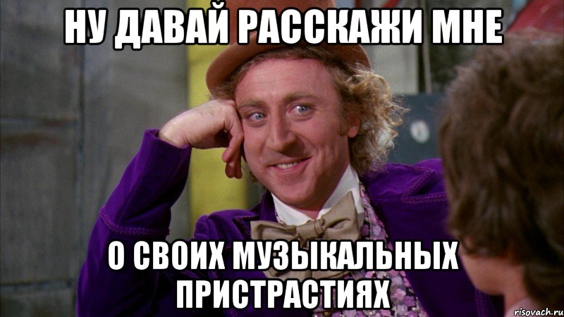 ну давай расскажи мне о своих музыкальных пристрастиях, Мем Ну давай расскажи (Вилли Вонка)